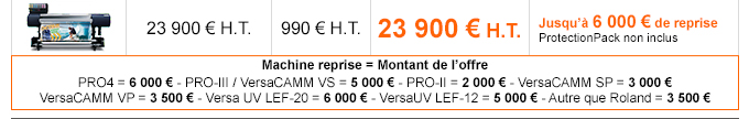 EJ-640 - Tarif de la machine : 23 900 € H.T. - Tarif ProtectionPack : 990 € H.T. - Offre promotionnelle 23 900 € H.T. - Détails de l'offre : Jusqu'à 6 000 € de reprise - ProtectionPack non inclus
Machine reprise = Montant de l’offre   
PRO4 = 6 000 € - PRO-III / VersaCAMM VS = 5 000 € - PRO-II = 2 000 € - VersaCAMM SP = 3 000 €
VersaCAMM VP = 3 500 € - Versa UV LEF-20 = 6 000 € - VersaUV LEF-12 = 5 000 € - Autre que Roland = 3 500 €
    