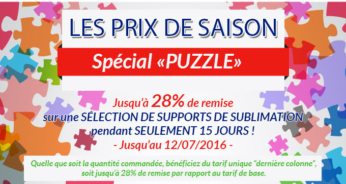 LES PRIX DE SAISON Spécial «PUZZLE» - Jusqu’à 28% de remise sur une SÉLECTION DE SUPPORTS DE SUBLIMATION pendant SEULEMENT 15 JOURS ! - Jusqu’au 12/07/2016 - Quelle que soit la quantité commandée, bénéficiez du tarif unique “dernière colonne”, soit jusqu’à 28% de remise par rapport au tarif de base.