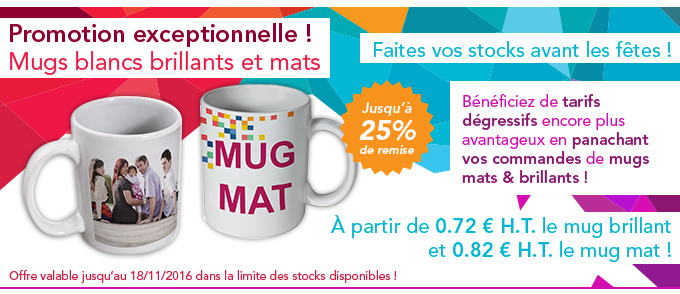 Promotion exceptionnelle ! Mugs blancs brillants et mats - Faites vos stocks avant les fêtes ! Jusqu’à 25% de remise - Bénéficiez de tarifs
dégressifs encore plus avantageux en panachant vos commandes de mugs mats & brillants ! À partir de 0.72 € H.T. le mug brillant
et 0.82 € H.T. le mug mat ! Offre valable jusqu’au 18/11/2016 dans la limite des stocks disponibles !