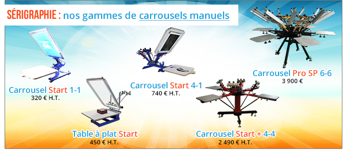 Sérigraphie : nos gammes de carrousels manuels - Carrousel Start 1-1 320 € H.T. - Table à plat Start 450 € H.T. - Carrousel Start 4-1 740 € H.T. - Carrousel Start + 4-4 2 490 € H.T. - Carrousel Pro SP 6-6 3 900 €