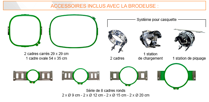 Accessoires inclus avec la brodeuse : 2 cadres carrés 29 x 29 cm + 1 cadre ovale 54 x 35 cm + Série de 8 cadres ronds 2 x Ø 9 cm - 2 x Ø 12 cm - 2 x Ø 15 cm - 2 x Ø 20 cm + Système pour casquette (2 cadres + 1 station de chargement + 1 station de piquage)