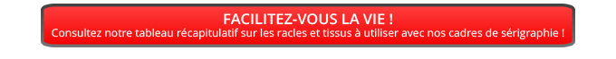 Facilitez-vous la vie ! Consultez notre tableau récapitulatif sur les racles et tissus à utiliser avec nos cadres de sérigraphie