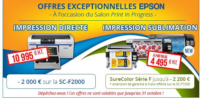 OFFRES EXCEPTIONNELLES EPSON - À l’occasion du Salon Print In Progress -Impression directe : - 2000 € sur la SC-F2000 soit 10 995 € H.T. - Impression Sublimation - SureColor Série F jusqu'à - 2200 € + extension de garantie offerte sur la SC-F7200 ! Machines à partir de 4495 € H.T. - Dépêchez-vous ! Ces offres ne sont valables que jusqu’au 31 octobre !