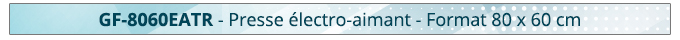 GF-8060EATR - Presse électro-aimant - Format 80 x 60 cm