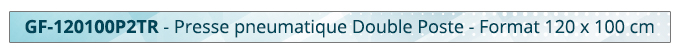 GF-120100P2TR - Presse pneumatique Double Poste - Format 120 x 100 cm