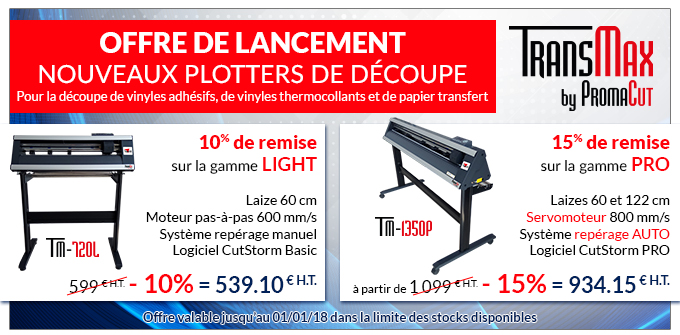 OFFRE de LANCEMENT : Nouveaux PLOTTERS de découpe TransMax by PromaCut - Pour la découpe de vinyles adhésifs, de vinyles thermocollants et de papier transfert - 10% de remise sur la gamme LIGHT : Laize 60 cm • Moteur pas-à-pas 600 mm/s • Système repérage manuel • Logiciel CutStorm Basic • 599 € H.T. - 10% = 539.10 € H.T. - 15% de remise sur la gamme PRO : Laizes 60 et 122 cm • Servomoteur 800 mm/s • Système repérage AUTO • Logiciel CutStorm PRO • à partir de 1 099 € H.T. - 15% = 934.15 € H.T. - Offre valable jusqu’au 01/01/18 dans la limite des stocks disponibles