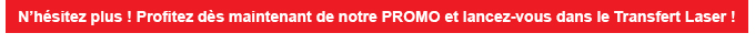N'hésitez plus ! Profitez dès maintenant de notre PROMO et lancez-vous dans le Transfert Laser
