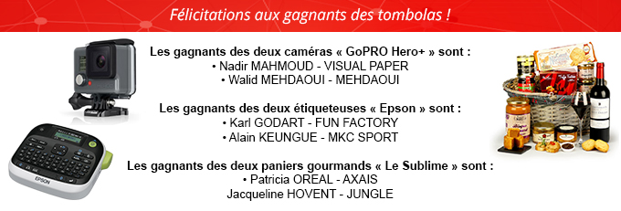 Les gagnants des deux caméras « GoPRO Hero+ » sont :
• Nadir MAHMOUD - VISUAL PAPER
• Walid MEHDAWI - MEHDAWI

Les gagnants des deux étiqueteuses « Epson » sont :
• Karl GODART - FUN FACTORY
• Alain KEUNGUE - MKC SPORT

Les gagnants des deux paniers gourmands « Le Sublime » sont :
• Patricia OREAL - AXAIS
Jacqueline HOVENT - JUNGLE
